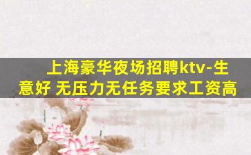 上海豪华夜场招聘ktv-生意好 无压力无任务要求工资高